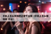 手机上怎么挣钱啊正规平台呢（手机上怎么赚钱啊 平台）