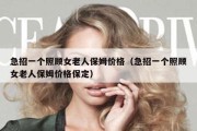 急招一个照顾女老人保姆价格（急招一个照顾女老人保姆价格保定）