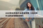 2025年女生选什么职业好呢（2025年什么职业发展前景好）