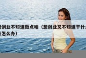 想创业不知道做点啥（想创业又不知道干什么该怎么办）