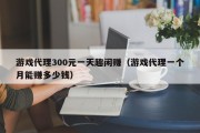 游戏代理300元一天趣闲赚（游戏代理一个月能赚多少钱）