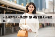 小县城开什么火锅店好（县城加盟什么火锅店好）