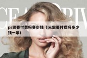 ps需要付费吗多少钱（ps需要付费吗多少钱一年）