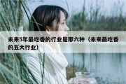 未来5年最吃香的行业是那六种（未来最吃香的五大行业）