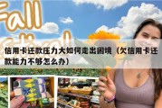 信用卡还款压力大如何走出困境（欠信用卡还款能力不够怎么办）