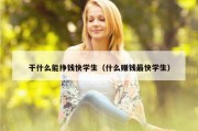 干什么能挣钱快学生（什么赚钱最快学生）