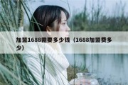 加盟1688需要多少钱（1688加盟费多少）