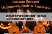 100%微信全部提现赚钱游戏（100%微信全部提现赚钱游戏有哪些）
