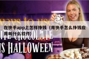 在快手app上怎样挣钱（用快手怎么挣钱应用叫什么软件）