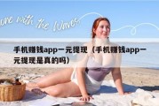 手机赚钱app一元提现（手机赚钱app一元提现是真的吗）