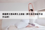 我是焊工想从焊工上创业（焊工自己创业干点什么好）