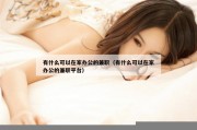 有什么可以在家办公的兼职（有什么可以在家办公的兼职平台）