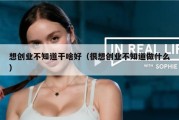 想创业不知道干啥好（很想创业不知道做什么）