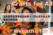 怎么在平台发布信息给别人（怎么在平台上发布自己的文章）