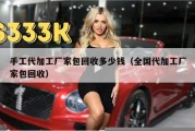 手工代加工厂家包回收多少钱（全国代加工厂家包回收）