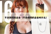 不会倒闭的企业（不会倒闭的企业叫什么）