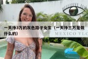 一天挣3万的灰色路子女生（一天挣三万是做什么的）