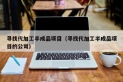 寻找代加工半成品项目（寻找代加工半成品项目的公司）