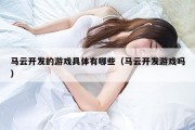 马云开发的游戏具体有哪些（马云开发游戏吗）