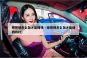短视频怎么做才能赚钱（短视频怎么做才能赚钱农村）