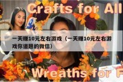 一天赚10元左右游戏（一天赚10元左右游戏你道题的微信）