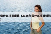 做什么项目赚钱（2025年做什么项目赚钱）
