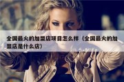 全国最火的加盟店项目怎么样（全国最火的加盟店是什么店）