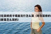现在装修房子墙面流行怎么装（现在装修的墙面都是怎么装的）