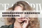 能直接加微信的交友软件（能直接加微信的交友软件相亲是真的吗）