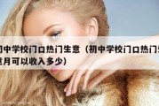 初中学校门口热门生意（初中学校门口热门生意月可以收入多少）