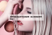 我想创业怎么才可以创业呢（自己想创业如何创业）