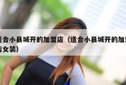 适合小县城开的加盟店（适合小县城开的加盟店女装）
