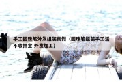 手工圆珠笔外发组装真假（圆珠笔组装手工活不收押金 外发加工）