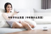 今年干什么生意（今年做什么生意）
