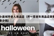 小县城开老人用品店（开一家老年用品店需要多少钱）