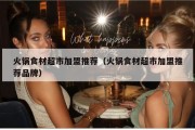 火锅食材超市加盟推荐（火锅食材超市加盟推荐品牌）