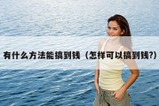 有什么方法能搞到钱（怎样可以搞到钱?）