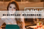 焊工自己开什么店好（焊工可以做的小生意）