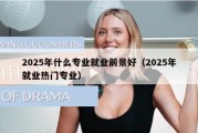 2025年什么专业就业前景好（2025年就业热门专业）
