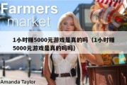 1小时赚5000元游戏是真的吗（1小时赚5000元游戏是真的吗吗）