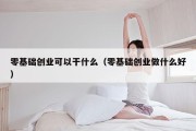 零基础创业可以干什么（零基础创业做什么好）