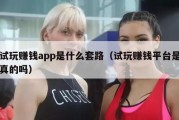 试玩赚钱app是什么套路（试玩赚钱平台是真的吗）