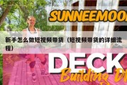 新手怎么做短视频带货（短视频带货的详细流程）