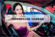 0元创业到底怎么创业（0元起家创业）