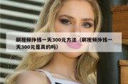 刷视频挣钱一天300元方法（刷视频挣钱一天300元是真的吗）