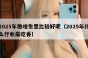 2025年做啥生意比较好呢（2025年什么行业最吃香）