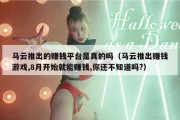 马云推出的赚钱平台是真的吗（马云推出赚钱游戏,8月开始就能赚钱,你还不知道吗?）