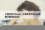 工程承包平台app（工程承包平台app需要付费吗安全吗）