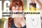 近两年什么行业最好创业（近两年适合的全部创业项目）