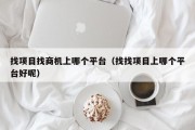 找项目找商机上哪个平台（找找项目上哪个平台好呢）